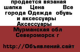 продается вязаная шапка  › Цена ­ 600 - Все города Одежда, обувь и аксессуары » Аксессуары   . Мурманская обл.,Североморск г.